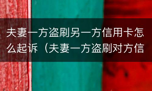 夫妻一方盗刷另一方信用卡怎么起诉（夫妻一方盗刷对方信用卡,未用于夫妻共同生活）