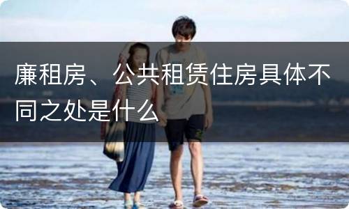 廉租房、公共租赁住房具体不同之处是什么