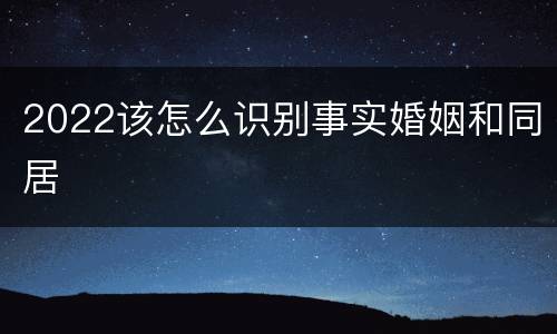2022该怎么识别事实婚姻和同居