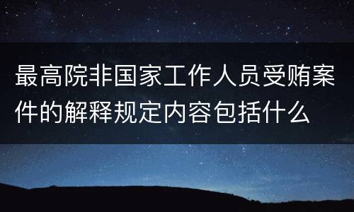 最高院非国家工作人员受贿案件的解释规定内容包括什么