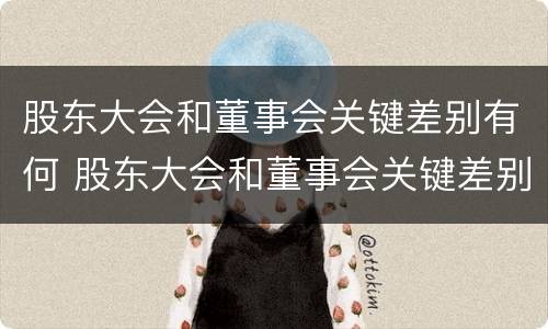 股东大会和董事会关键差别有何 股东大会和董事会关键差别有何关系