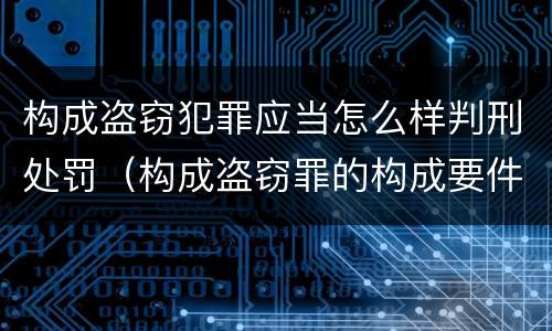 构成盗窃犯罪应当怎么样判刑处罚（构成盗窃罪的构成要件）