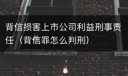 背信损害上市公司利益刑事责任（背信罪怎么判刑）
