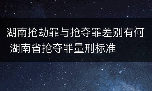 湖南抢劫罪与抢夺罪差别有何 湖南省抢夺罪量刑标准
