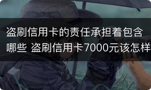 盗刷信用卡的责任承担着包含哪些 盗刷信用卡7000元该怎样判刑