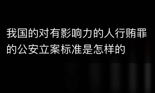 我国的对有影响力的人行贿罪的公安立案标准是怎样的