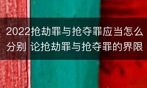 2022抢劫罪与抢夺罪应当怎么分别 论抢劫罪与抢夺罪的界限