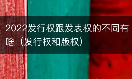 2022发行权跟发表权的不同有啥（发行权和版权）