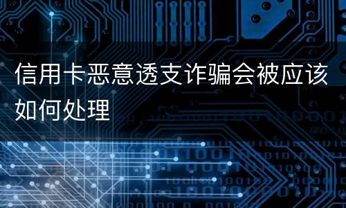 信用卡恶意透支诈骗会被应该如何处理