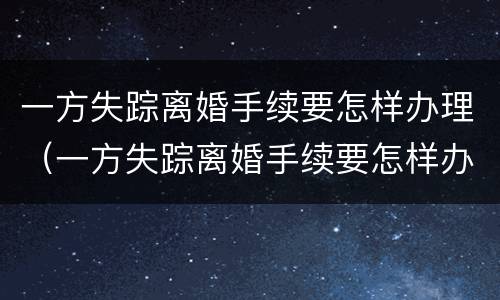 一方失踪离婚手续要怎样办理（一方失踪离婚手续要怎样办理流程）