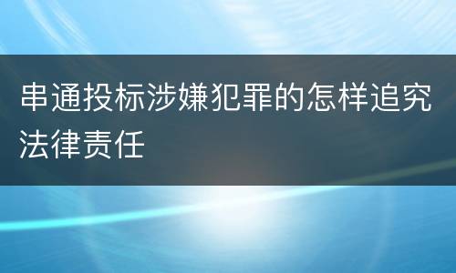 串通投标涉嫌犯罪的怎样追究法律责任