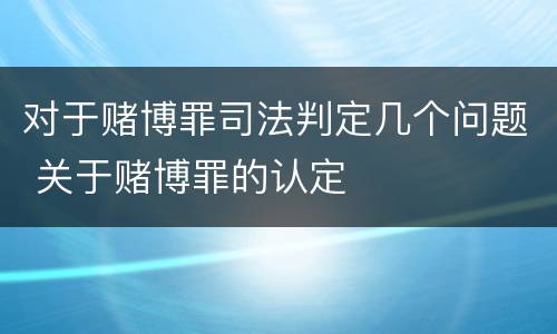 对于赌博罪司法判定几个问题 关于赌博罪的认定