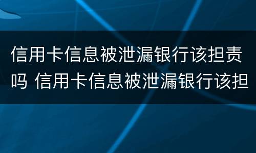 信用卡信息被泄漏银行该担责吗 信用卡信息被泄漏银行该担责吗为什么