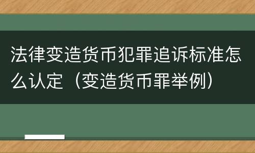 法律变造货币犯罪追诉标准怎么认定（变造货币罪举例）