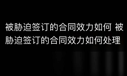 被胁迫签订的合同效力如何 被胁迫签订的合同效力如何处理