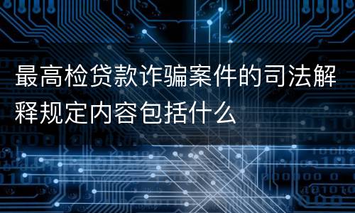 最高检贷款诈骗案件的司法解释规定内容包括什么