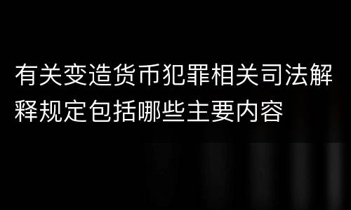 有关变造货币犯罪相关司法解释规定包括哪些主要内容