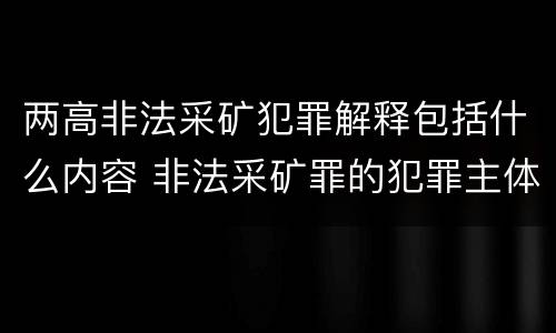 两高非法采矿犯罪解释包括什么内容 非法采矿罪的犯罪主体