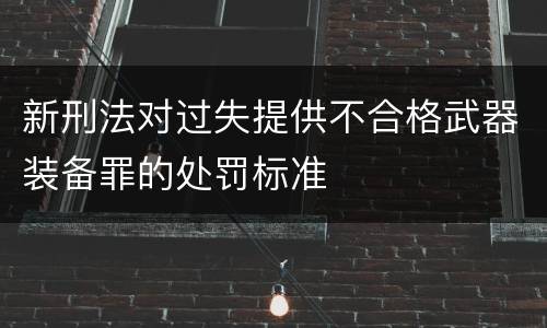 新刑法对过失提供不合格武器装备罪的处罚标准