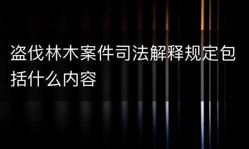 盗伐林木案件司法解释规定包括什么内容