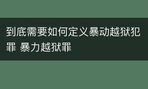 到底需要如何定义暴动越狱犯罪 暴力越狱罪
