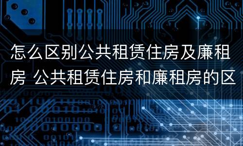 怎么区别公共租赁住房及廉租房 公共租赁住房和廉租房的区别