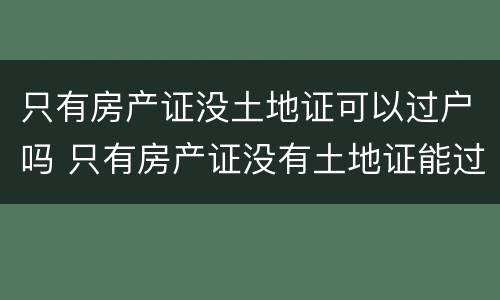 只有房产证没土地证可以过户吗 只有房产证没有土地证能过户吗