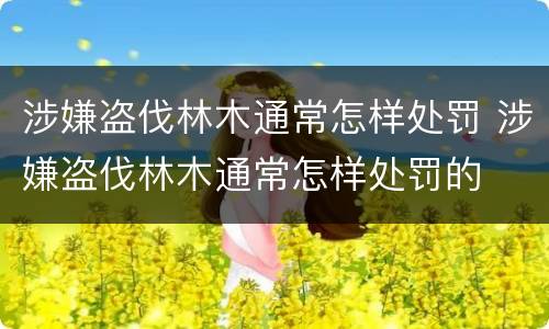 涉嫌盗伐林木通常怎样处罚 涉嫌盗伐林木通常怎样处罚的