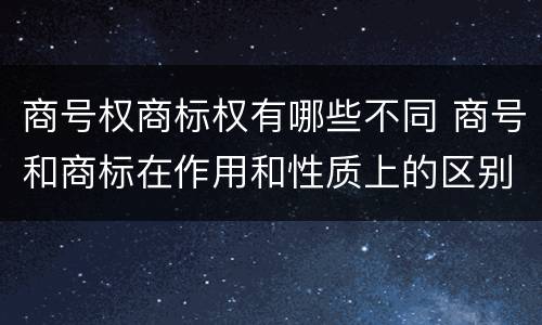 商号权商标权有哪些不同 商号和商标在作用和性质上的区别