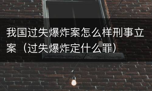 我国过失爆炸案怎么样刑事立案（过失爆炸定什么罪）
