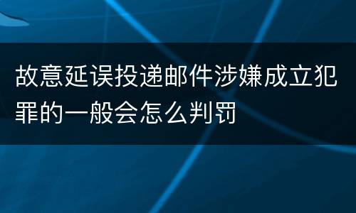 故意延误投递邮件涉嫌成立犯罪的一般会怎么判罚