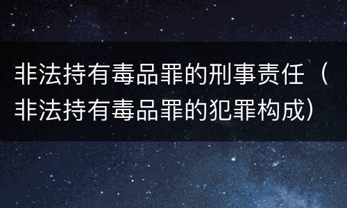 非法持有毒品罪的刑事责任（非法持有毒品罪的犯罪构成）
