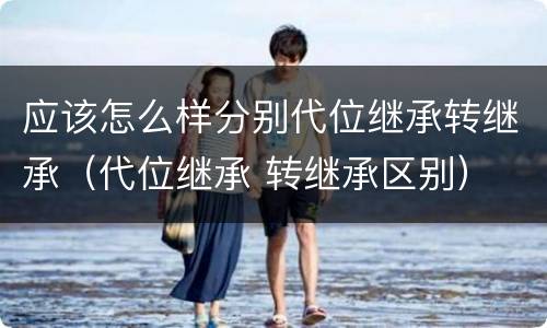 应该怎么样分别代位继承转继承（代位继承 转继承区别）