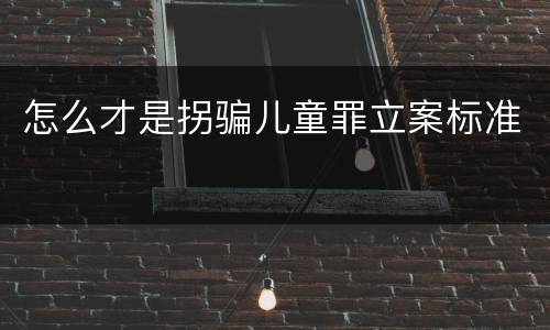 怎么才是拐骗儿童罪立案标准