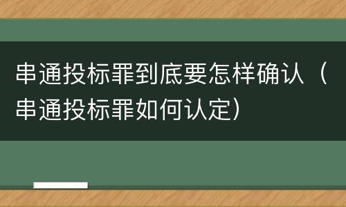 串通投标罪到底要怎样确认（串通投标罪如何认定）