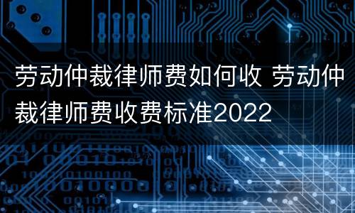 劳动仲裁律师费如何收 劳动仲裁律师费收费标准2022