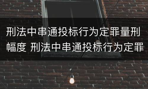 刑法中串通投标行为定罪量刑幅度 刑法中串通投标行为定罪量刑幅度大吗