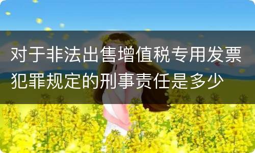 对于非法出售增值税专用发票犯罪规定的刑事责任是多少
