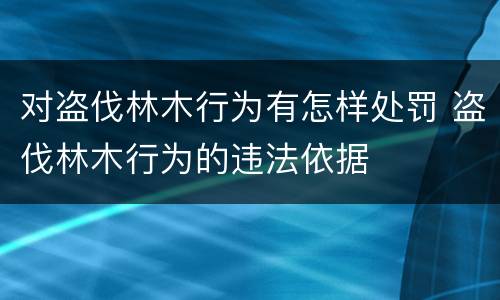 对盗伐林木行为有怎样处罚 盗伐林木行为的违法依据