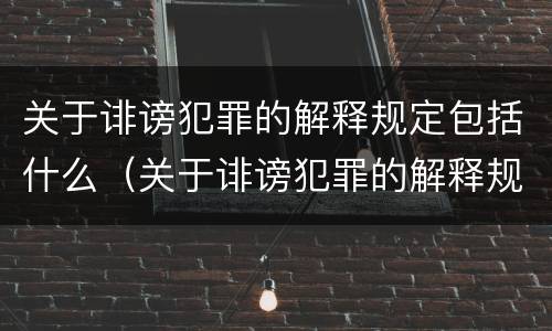 关于诽谤犯罪的解释规定包括什么（关于诽谤犯罪的解释规定包括什么内容）