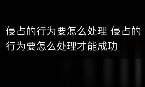 侵占的行为要怎么处理 侵占的行为要怎么处理才能成功