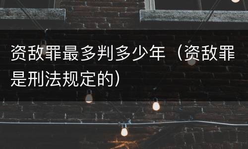 资敌罪最多判多少年（资敌罪是刑法规定的）