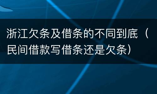 浙江欠条及借条的不同到底（民间借款写借条还是欠条）