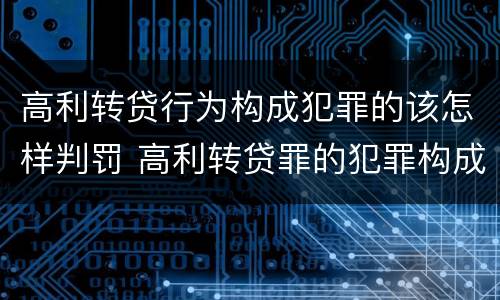 高利转贷行为构成犯罪的该怎样判罚 高利转贷罪的犯罪构成