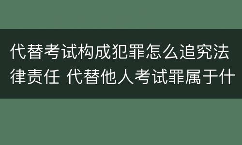 代替考试构成犯罪怎么追究法律责任 代替他人考试罪属于什么类犯罪