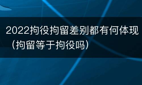2022拘役拘留差别都有何体现（拘留等于拘役吗）