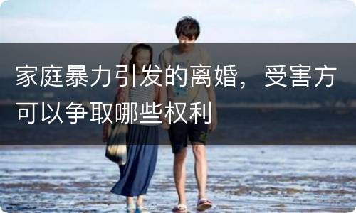 家庭暴力引发的离婚，受害方可以争取哪些权利