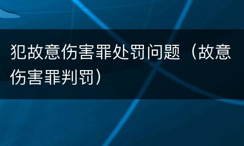 犯故意伤害罪处罚问题（故意伤害罪判罚）