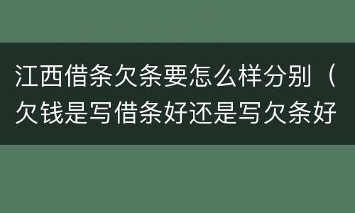 江西借条欠条要怎么样分别（欠钱是写借条好还是写欠条好）