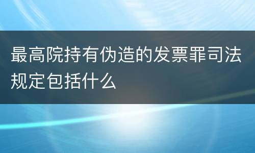 最高院持有伪造的发票罪司法规定包括什么